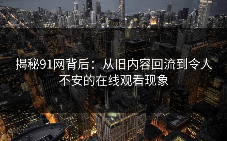 揭秘91网背后：从旧内容回流到令人不安的在线观看现象