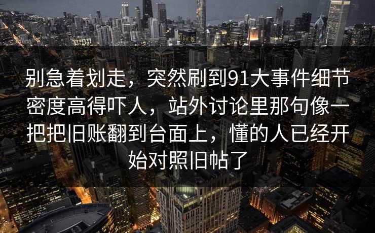 别急着划走，突然刷到91大事件细节密度高得吓人，站外讨论里那句像一把把旧账翻到台面上，懂的人已经开始对照旧帖了