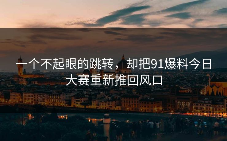 一个不起眼的跳转，却把91爆料今日大赛重新推回风口