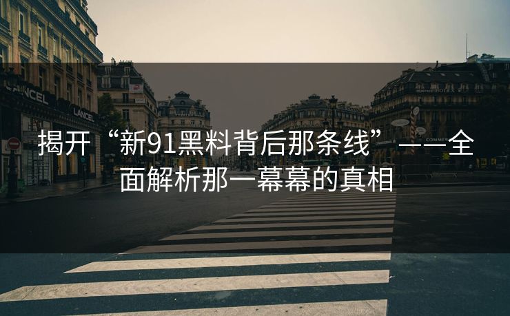 揭开“新91黑料背后那条线”——全面解析那一幕幕的真相