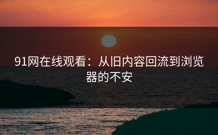 91网在线观看：从旧内容回流到浏览器的不安