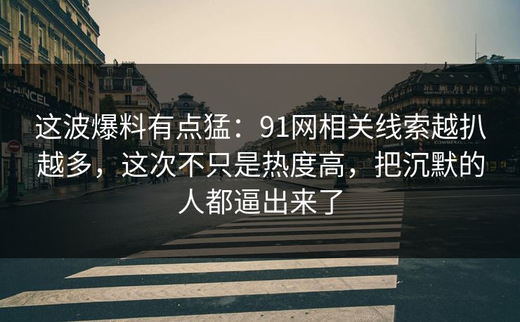 这波爆料有点猛：91网相关线索越扒越多，这次不只是热度高，把沉默的人都逼出来了