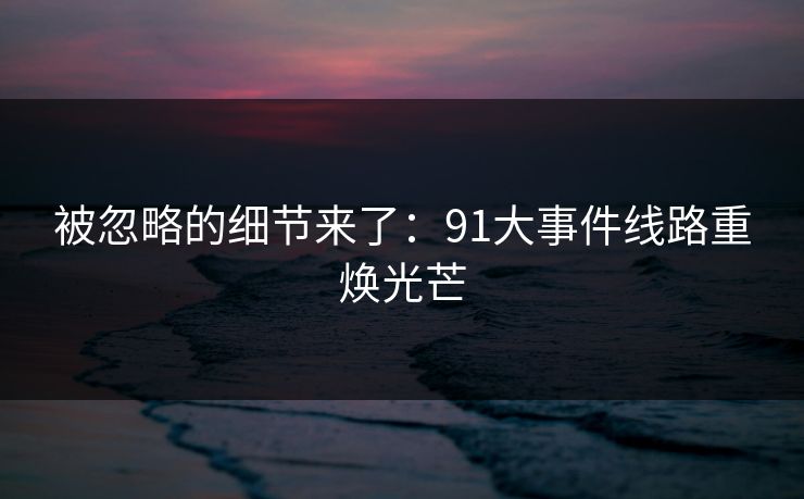 被忽略的细节来了：91大事件线路重焕光芒