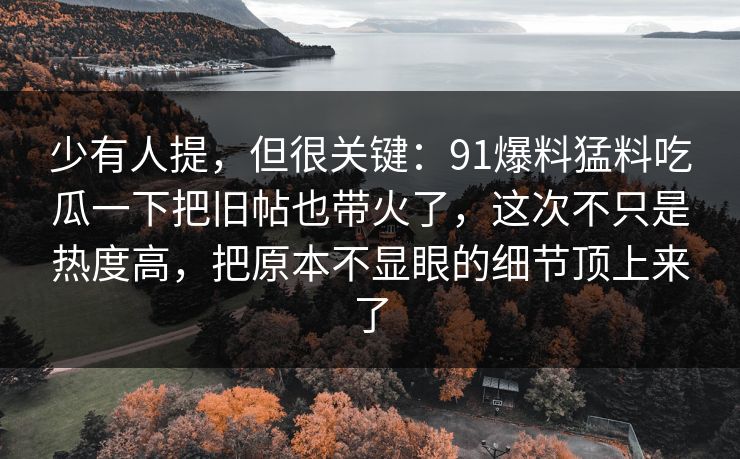 少有人提，但很关键：91爆料猛料吃瓜一下把旧帖也带火了，这次不只是热度高，把原本不显眼的细节顶上来了