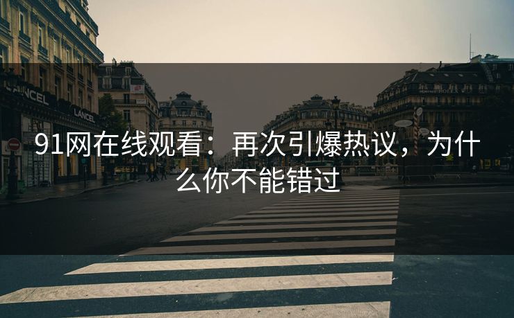 91网在线观看：再次引爆热议，为什么你不能错过