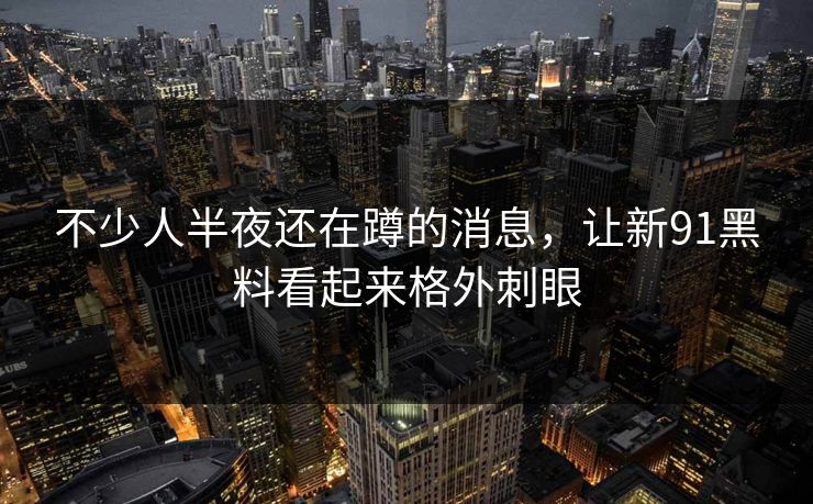 不少人半夜还在蹲的消息，让新91黑料看起来格外刺眼