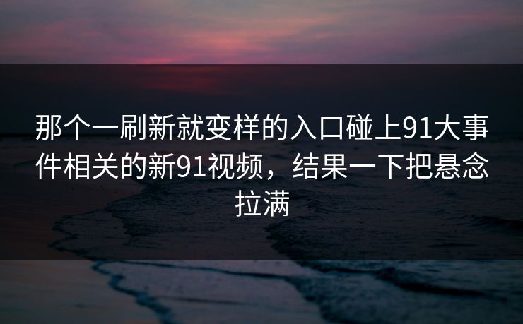 那个一刷新就变样的入口碰上91大事件相关的新91视频，结果一下把悬念拉满