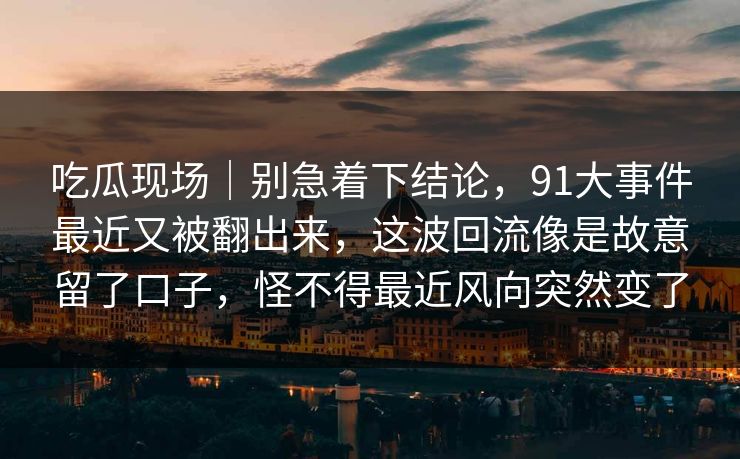 吃瓜现场｜别急着下结论，91大事件最近又被翻出来，这波回流像是故意留了口子，怪不得最近风向突然变了