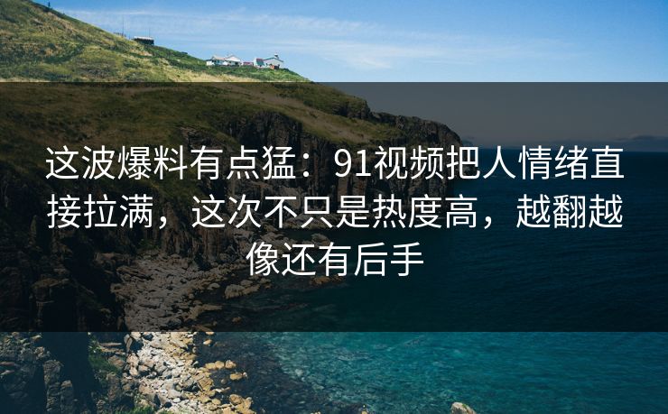 这波爆料有点猛：91视频把人情绪直接拉满，这次不只是热度高，越翻越像还有后手