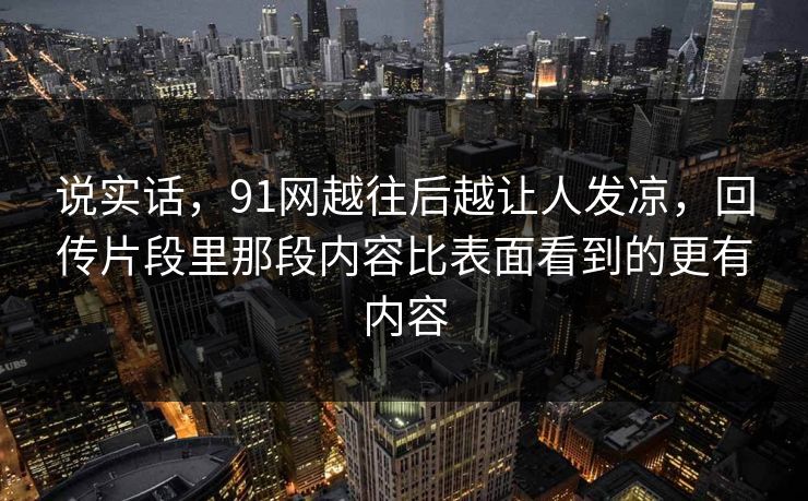 说实话，91网越往后越让人发凉，回传片段里那段内容比表面看到的更有内容