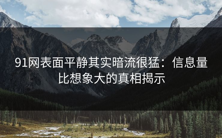 91网表面平静其实暗流很猛：信息量比想象大的真相揭示