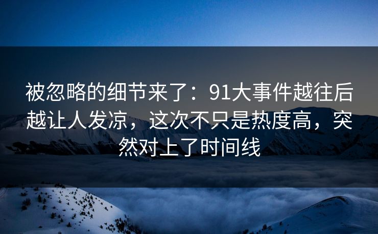 被忽略的细节来了：91大事件越往后越让人发凉，这次不只是热度高，突然对上了时间线