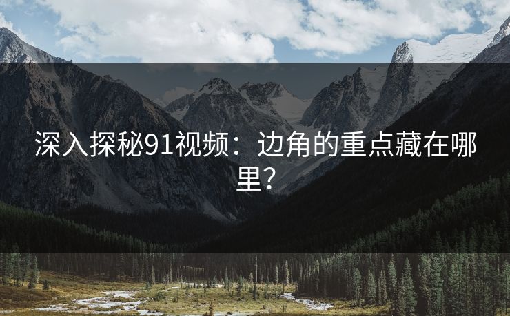 深入探秘91视频：边角的重点藏在哪里？