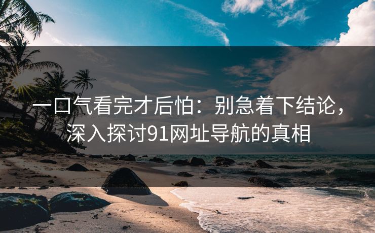 一口气看完才后怕：别急着下结论，深入探讨91网址导航的真相