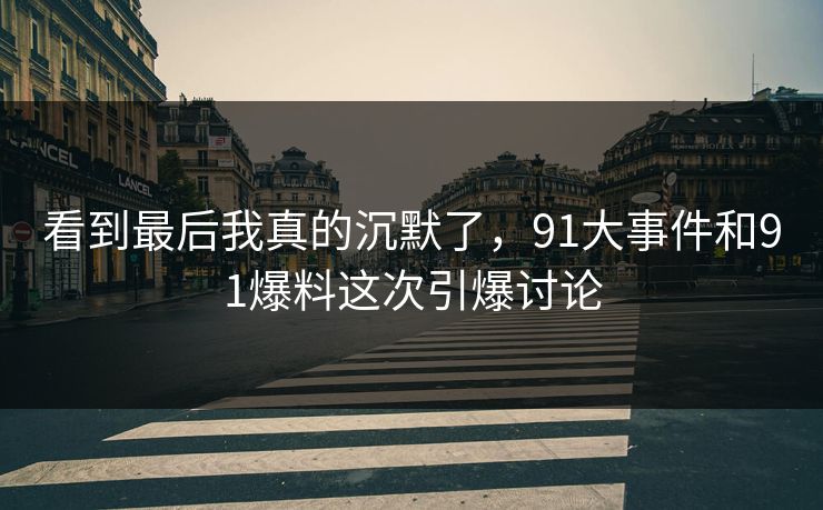 看到最后我真的沉默了，91大事件和91爆料这次引爆讨论