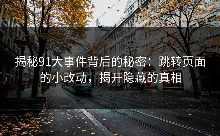 揭秘91大事件背后的秘密：跳转页面的小改动，揭开隐藏的真相