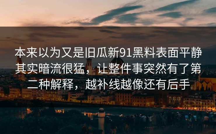 本来以为又是旧瓜新91黑料表面平静其实暗流很猛，让整件事突然有了第二种解释，越补线越像还有后手
