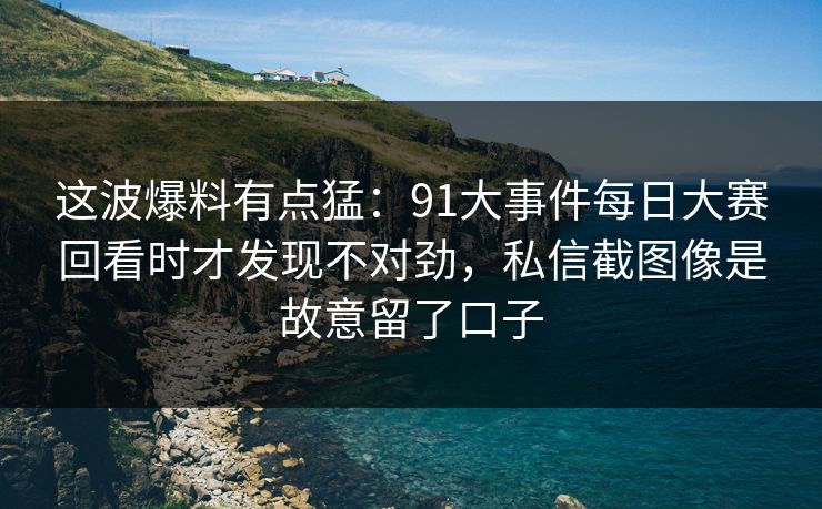 这波爆料有点猛:91大事件每日大赛回看时才发现不对劲,私信截图像是故意留了口子