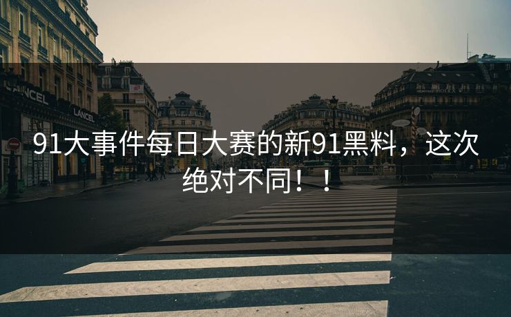 91大事件每日大赛的新91黑料，这次绝对不同！！