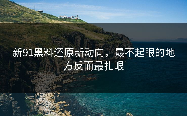 新91黑料还原新动向，最不起眼的地方反而最扎眼