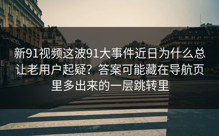 新91视频这波91大事件近日为什么总让老用户起疑?答案可能藏在导航页里多出来的一层跳转里