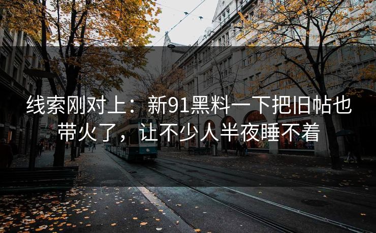 线索刚对上：新91黑料一下把旧帖也带火了，让不少人半夜睡不着