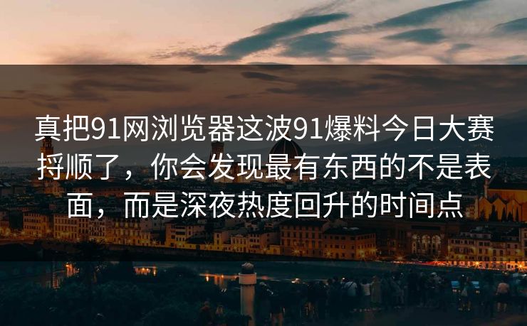 真把91网浏览器这波91爆料今日大赛捋顺了,你会发现最有东西的不是表面,而是深夜热度回升的时间点