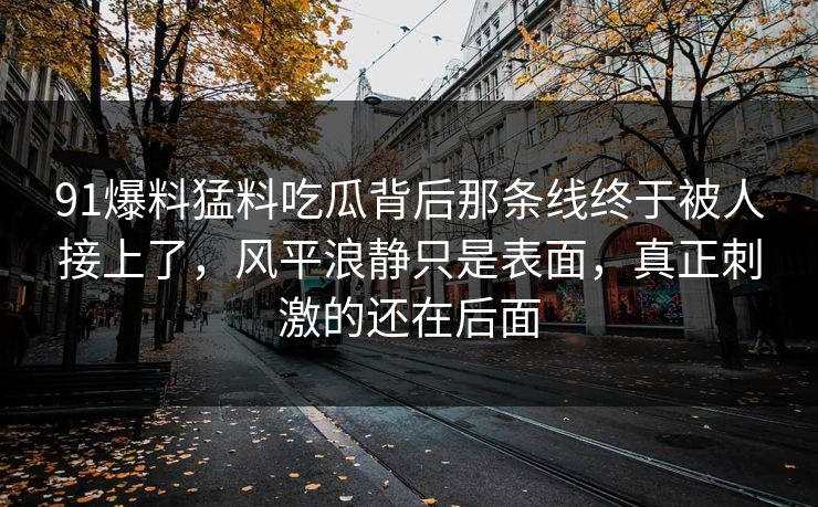 91爆料猛料吃瓜背后那条线终于被人接上了，风平浪静只是表面，真正刺激的还在后面