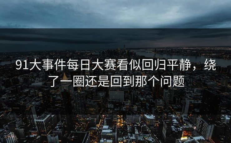 91大事件每日大赛看似回归平静，绕了一圈还是回到那个问题