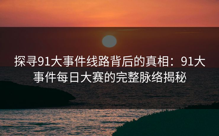 探寻91大事件线路背后的真相：91大事件每日大赛的完整脉络揭秘