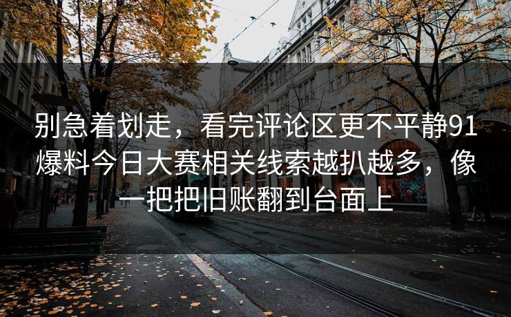 别急着划走，看完评论区更不平静91爆料今日大赛相关线索越扒越多，像一把把旧账翻到台面上