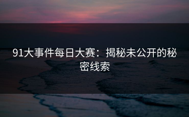 详细阅读:91大事件每日大赛:揭秘未公开的秘密线索 91大事件每日大赛:揭秘未公开的秘密线索