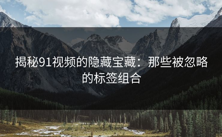 详细阅读:揭秘91视频的隐藏宝藏:那些被忽略的标签组合 揭秘91视频的隐藏宝藏:那些被忽略的标签组合