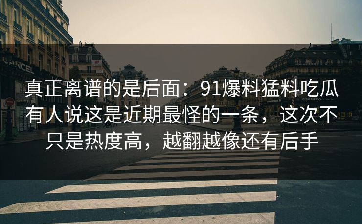 详细阅读:真正离谱的是后面:91爆料猛料吃瓜有人说这是近期最怪的一条,这次不只是热度高,越翻越像还有后手 真正离谱的是后面:91爆料猛料吃瓜有人说这是近期最怪的一条,这次不只是热度高,越翻越像还有后手