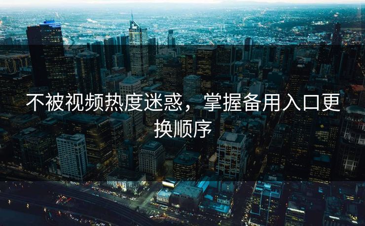 详细阅读:不被视频热度迷惑,掌握备用入口更换顺序 不被视频热度迷惑,掌握备用入口更换顺序