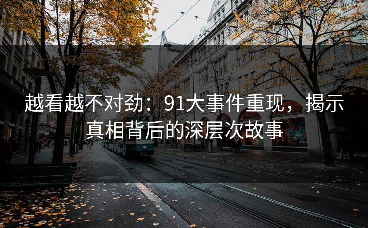 越看越不对劲：91大事件重现，揭示真相背后的深层次故事