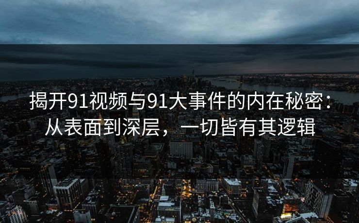 揭开91视频与91大事件的内在秘密:从表面到深层,一切皆有其逻辑 揭开91视频与91大事件的内在秘密:从表面到深层,一切皆有其逻辑