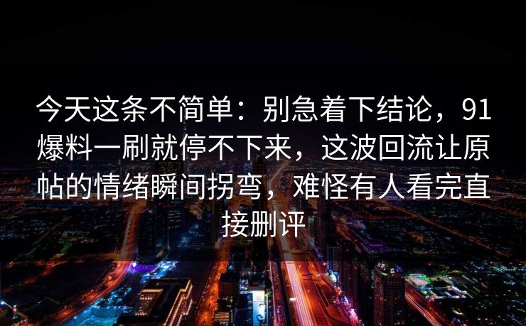 今天这条不简单:别急着下结论,91爆料一刷就停不下来,这波回流让原帖的情绪瞬间拐弯,难怪有人看完直接删评