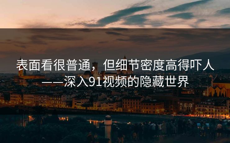 表面看很普通,但细节密度高得吓人——深入91视频的隐藏世界