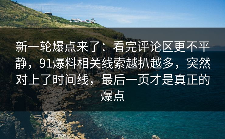 新一轮爆点来了：看完评论区更不平静，91爆料相关线索越扒越多，突然对上了时间线，最后一页才是真正的爆点