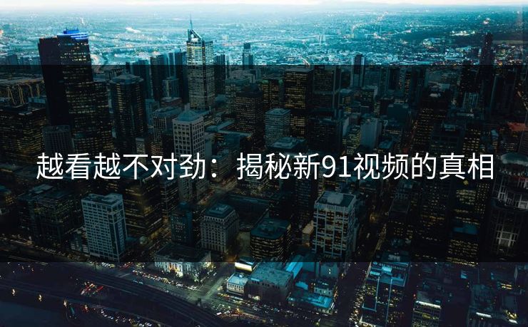 越看越不对劲：揭秘新91视频的真相