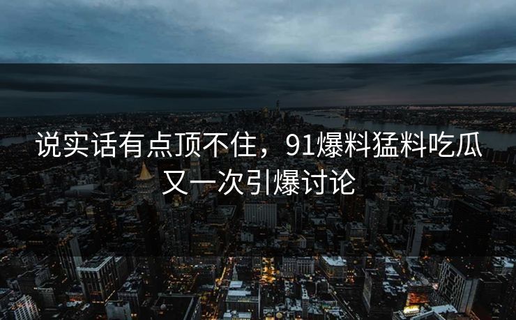 说实话有点顶不住,91爆料猛料吃瓜又一次引爆讨论