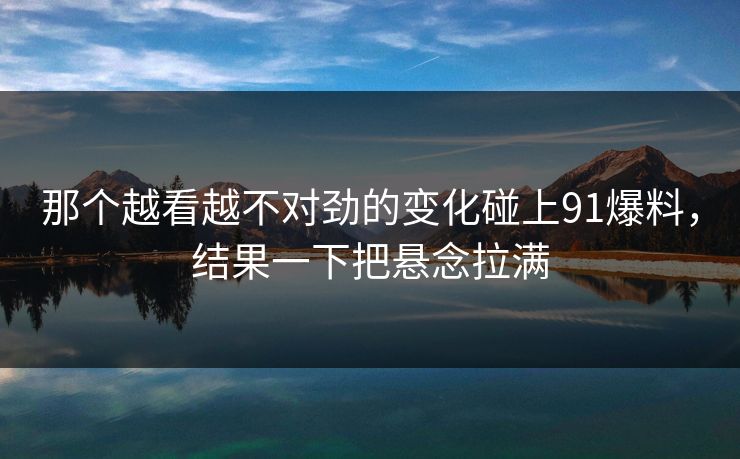 那个越看越不对劲的变化碰上91爆料，结果一下把悬念拉满