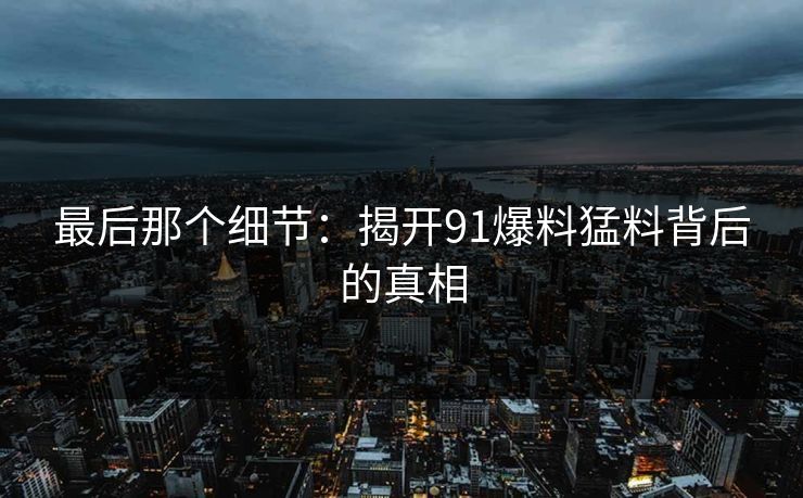 最后那个细节：揭开91爆料猛料背后的真相