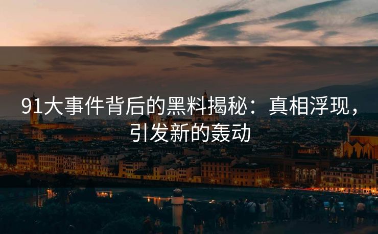 91大事件背后的黑料揭秘:真相浮现,引发新的轰动