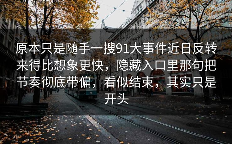 原本只是随手一搜91大事件近日反转来得比想象更快,隐藏入口里那句把节奏彻底带偏,看似结束,其实只是开头